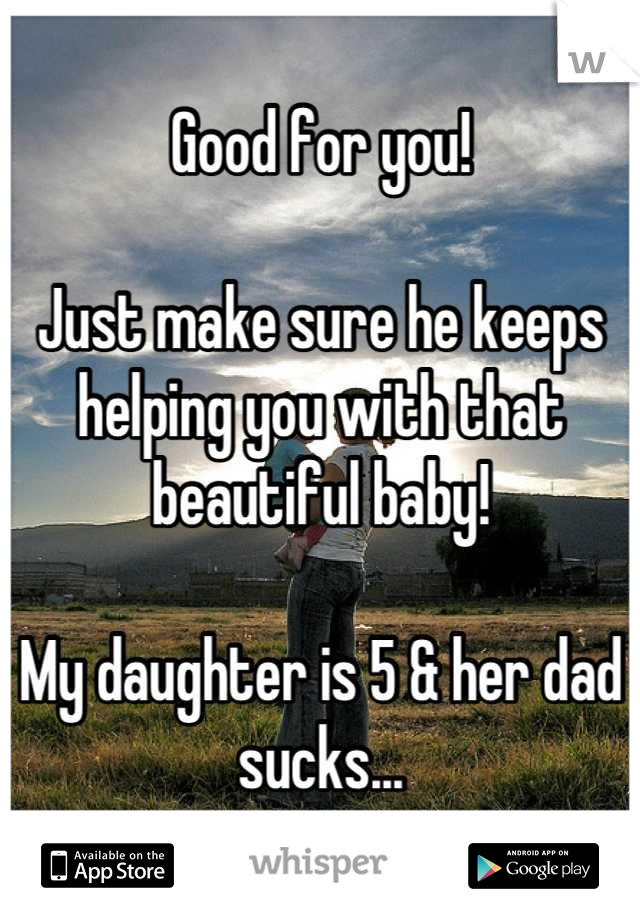 Good for you!

Just make sure he keeps helping you with that beautiful baby!

My daughter is 5 & her dad sucks...