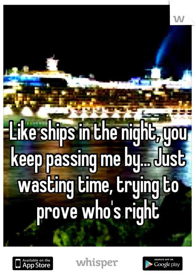 Like ships in the night, you keep passing me by... Just wasting time, trying to prove who's right