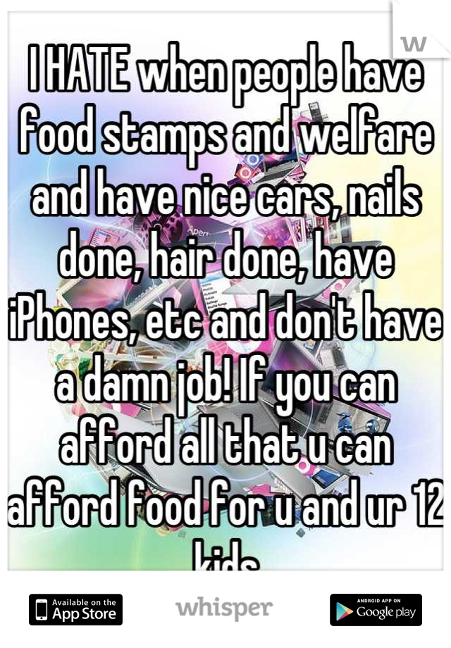 I HATE when people have food stamps and welfare and have nice cars, nails done, hair done, have iPhones, etc and don't have a damn job! If you can afford all that u can afford food for u and ur 12 kids