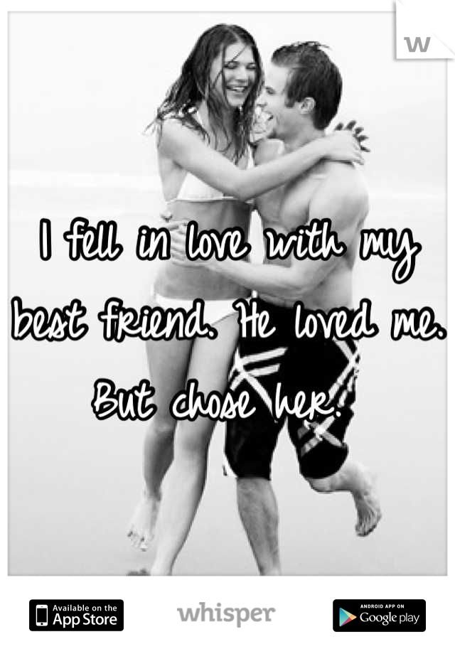 I fell in love with my best friend. He loved me. But chose her. 
