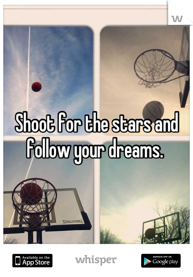 Shoot for the stars and follow your dreams. 