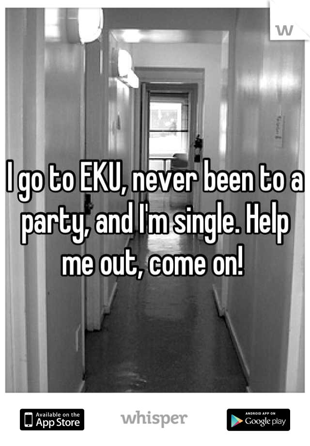 I go to EKU, never been to a party, and I'm single. Help me out, come on! 