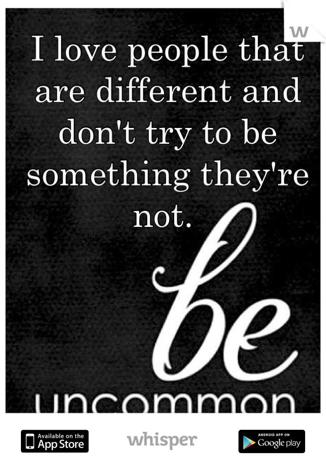 I love people that are different and don't try to be something they're not. 