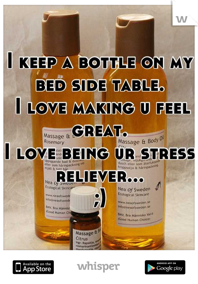 I keep a bottle on my bed side table.
 I love making u feel great.
I love being ur stress reliever...
;)

