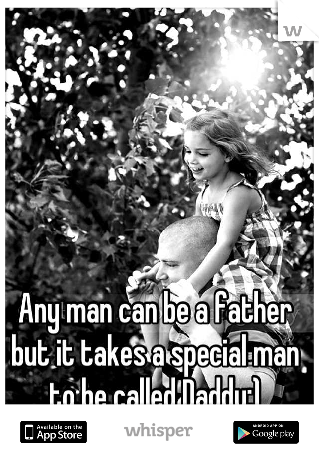 Any man can be a father but it takes a special man to be called Daddy:)