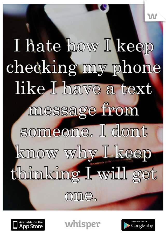 I hate how I keep checking my phone like I have a text message from someone. I dont know why I keep thinking I will get one. 