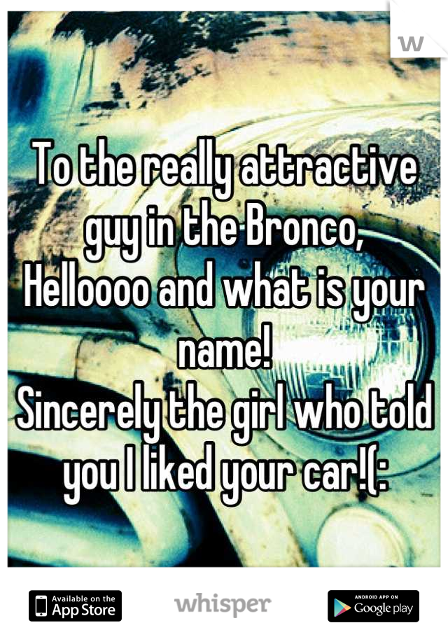 To the really attractive guy in the Bronco, 
Helloooo and what is your name! 
Sincerely the girl who told you I liked your car!(: