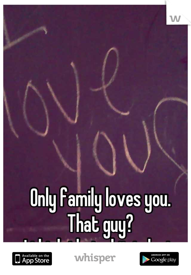 Only family loves you.
That guy?
I think that shit is lust.