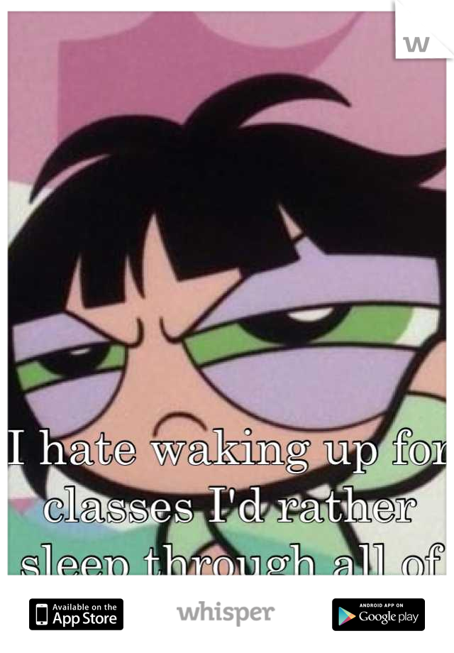 I hate waking up for classes I'd rather sleep through all of them 
