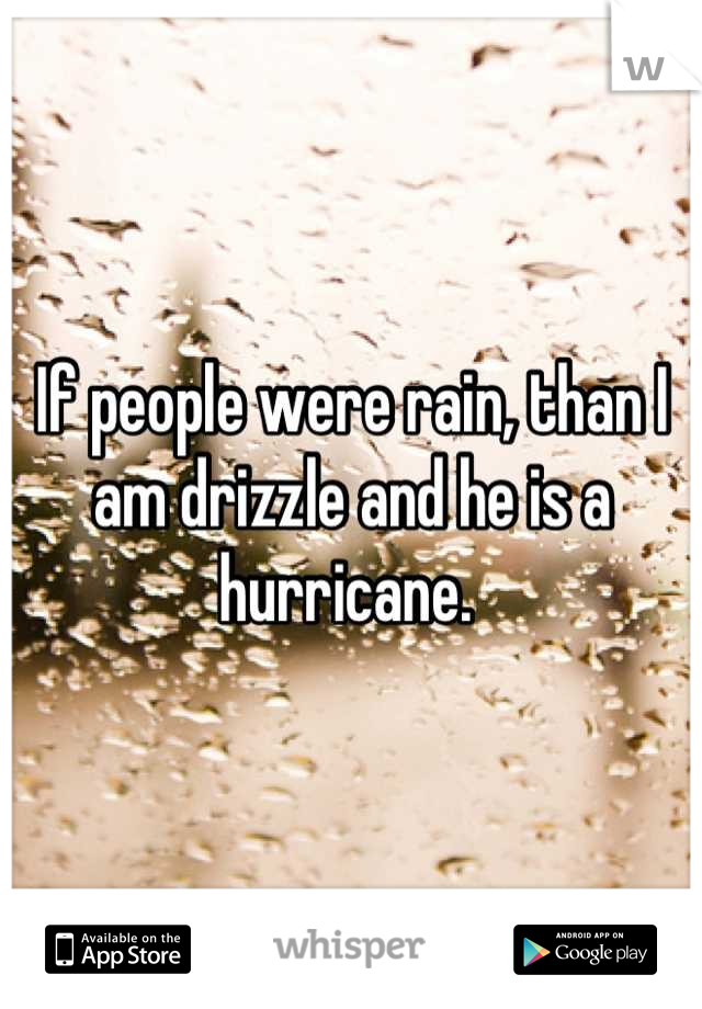 If people were rain, than I am drizzle and he is a hurricane. 