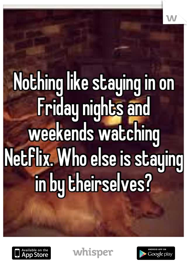 Nothing like staying in on Friday nights and weekends watching Netflix. Who else is staying in by theirselves?
