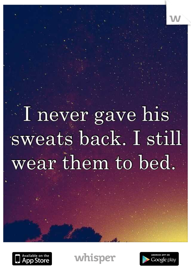 I never gave his sweats back. I still wear them to bed. 