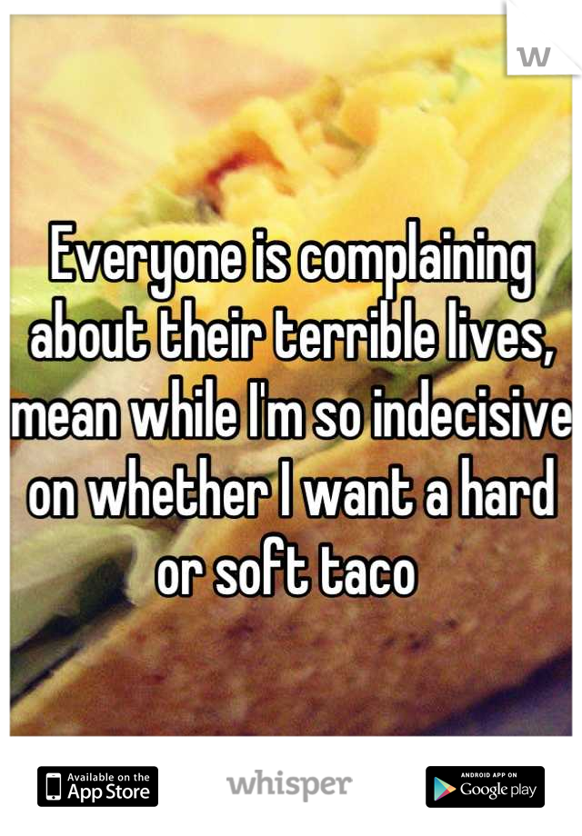 Everyone is complaining about their terrible lives, mean while I'm so indecisive on whether I want a hard or soft taco 