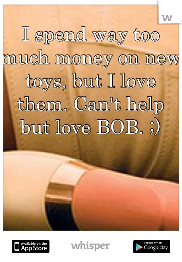 I spend way too much money on new toys, but I love them. Can't help but love BOB. ;)
