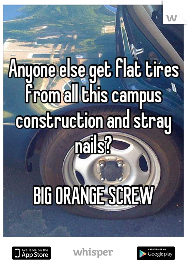 Anyone else get flat tires from all this campus construction and stray nails?

BIG ORANGE SCREW