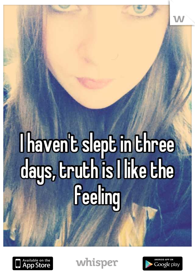 I haven't slept in three days, truth is I like the feeling
