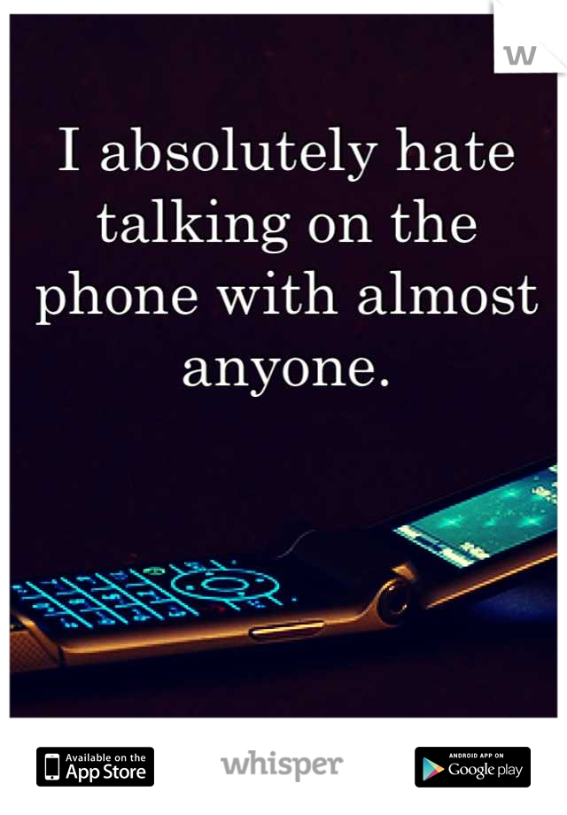 I absolutely hate talking on the phone with almost anyone.