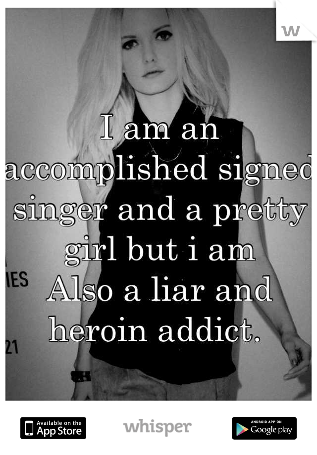 I am an accomplished signed singer and a pretty girl but i am
Also a liar and heroin addict. 