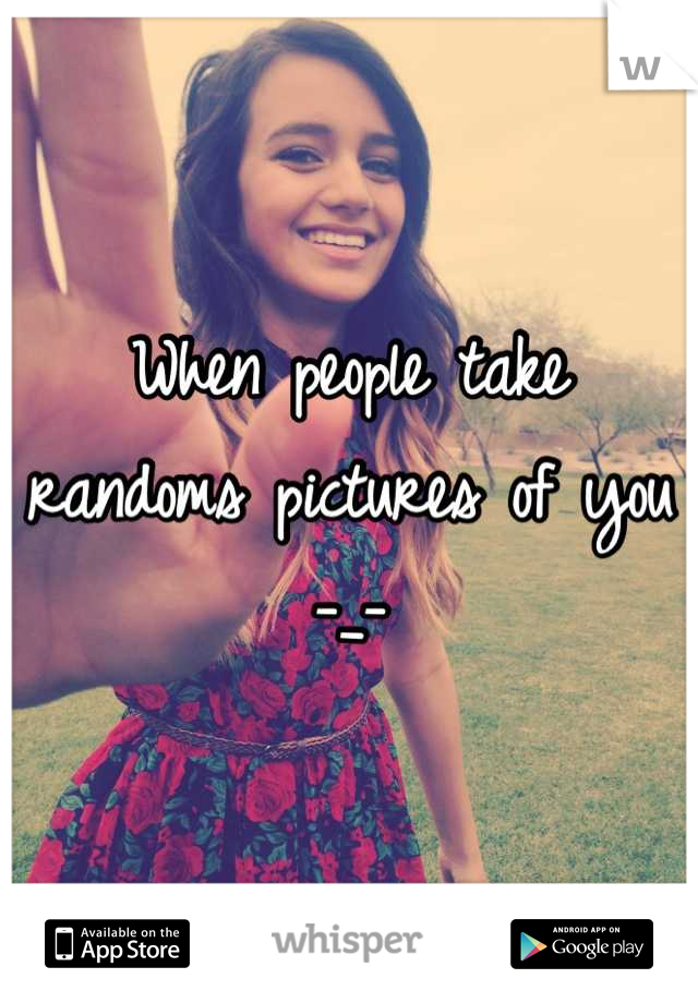 When people take randoms pictures of you -_-