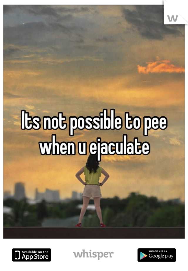 Its not possible to pee when u ejaculate