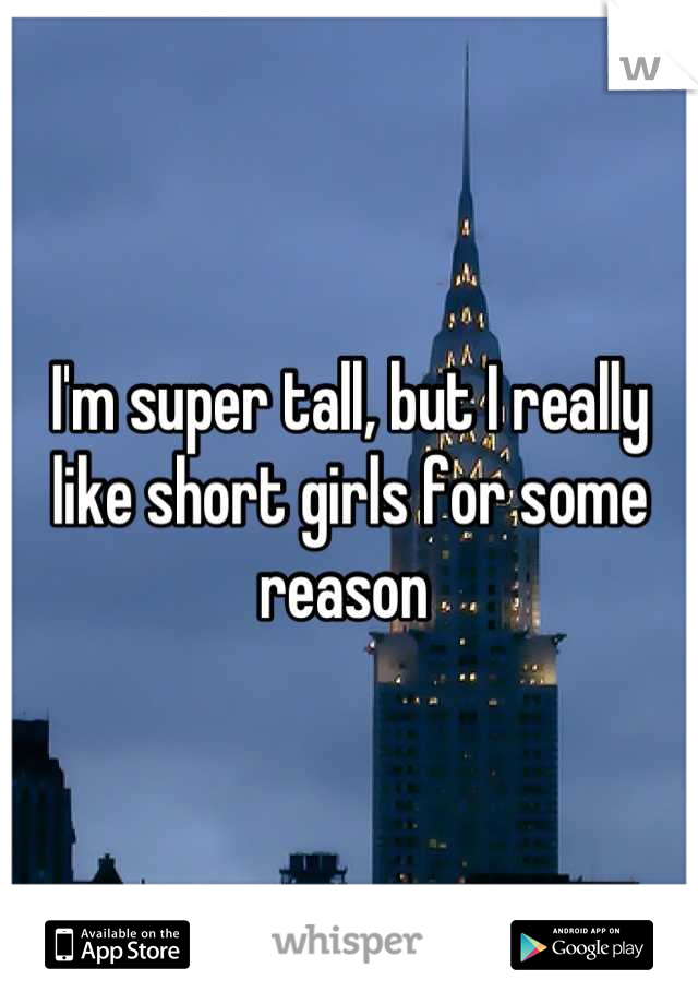 I'm super tall, but I really like short girls for some reason 