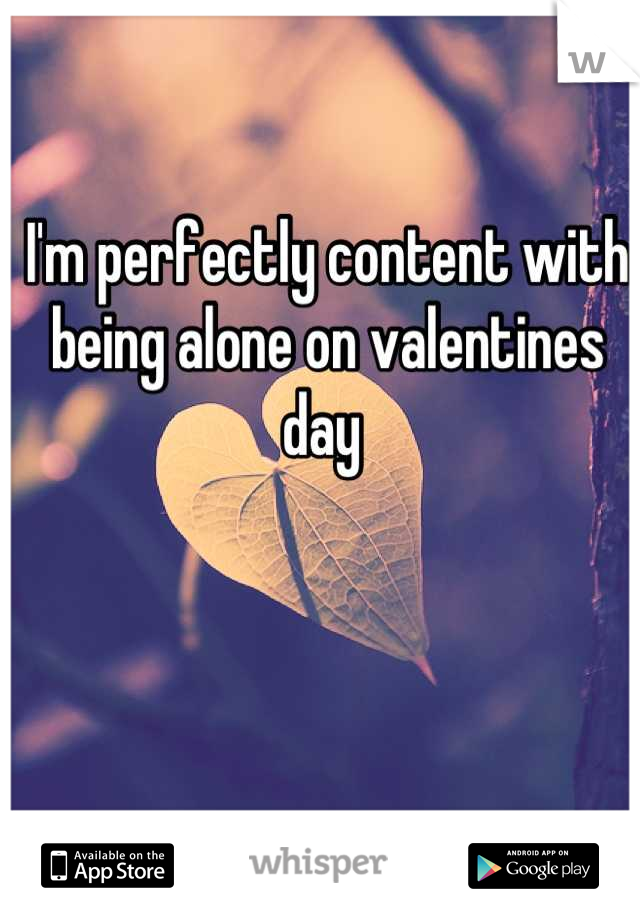 I'm perfectly content with being alone on valentines day 