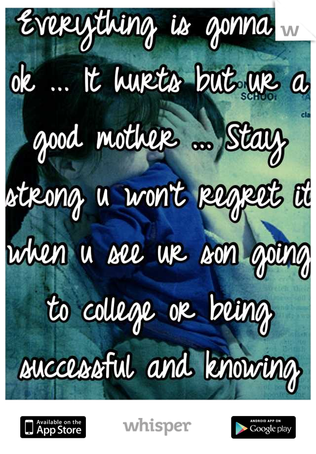 Everything is gonna b ok ... It hurts but ur a good mother ... Stay strong u won't regret it when u see ur son going to college or being successful and knowing ur the reason for that 