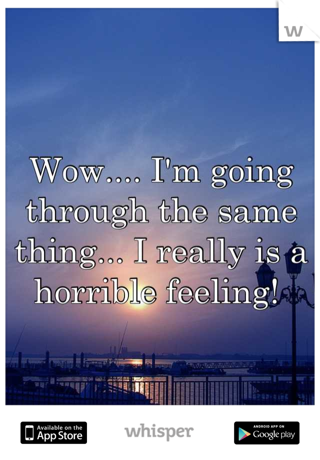 Wow.... I'm going through the same thing... I really is a horrible feeling! 