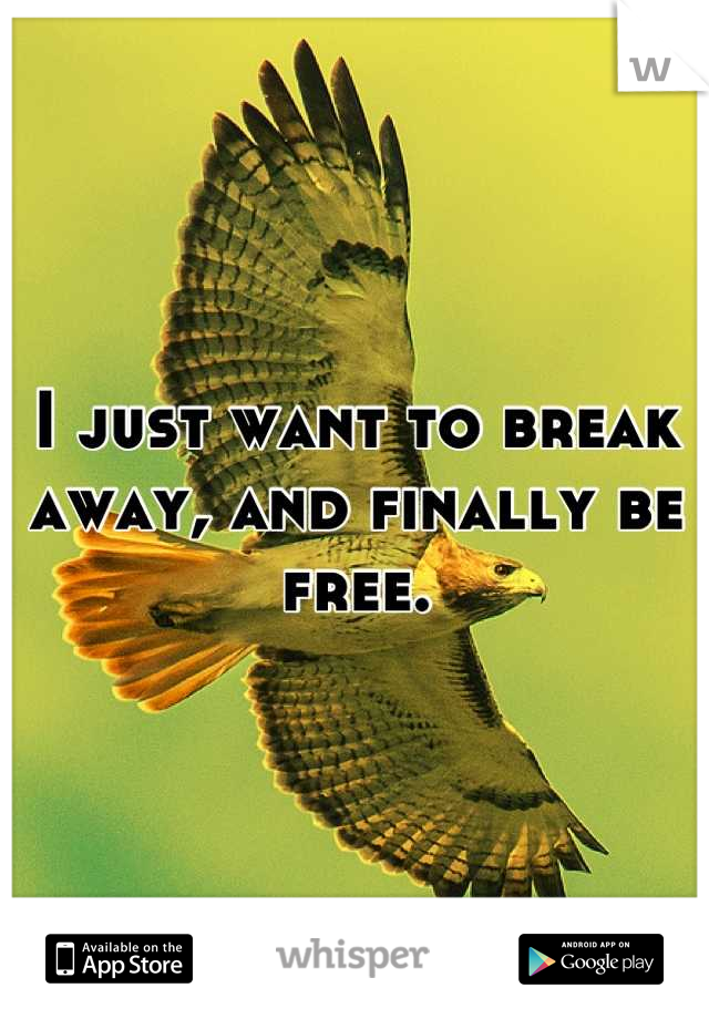 I just want to break away, and finally be free.