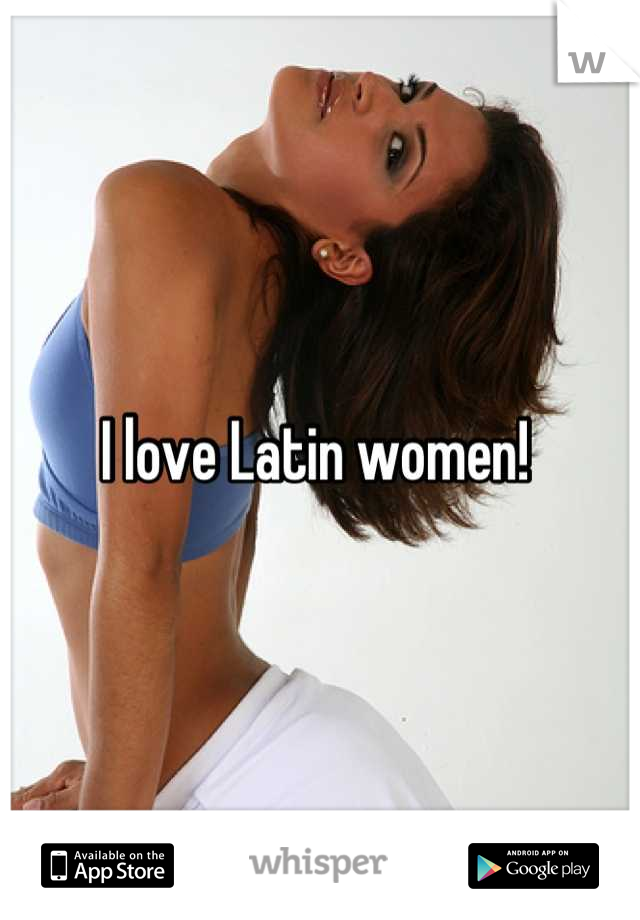 I love Latin women! 