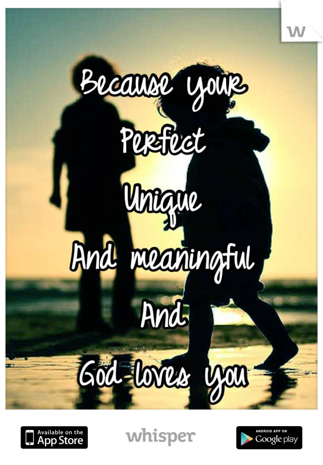 Because your 
Perfect
Unique 
And meaningful
And 
God loves you
