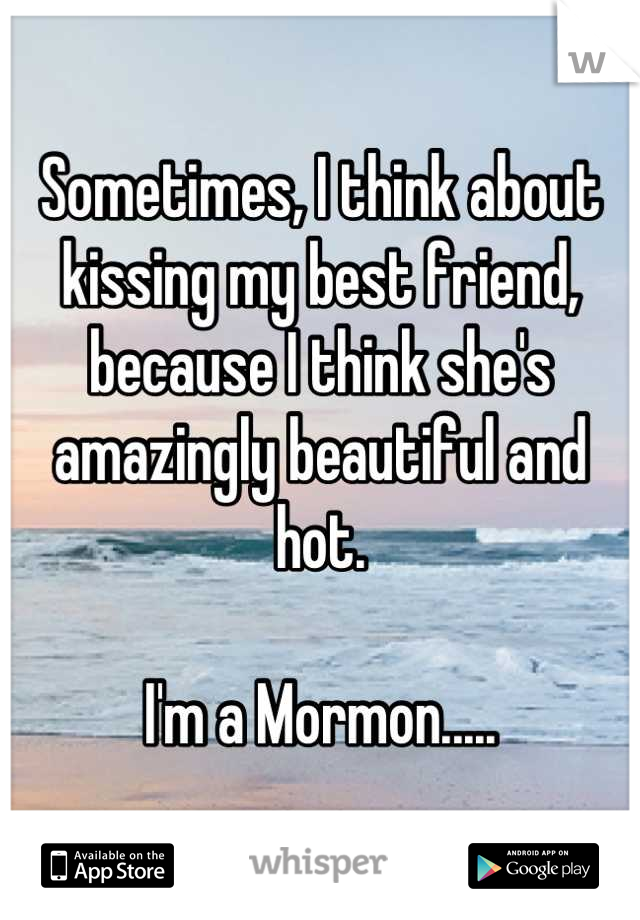 Sometimes, I think about kissing my best friend, because I think she's amazingly beautiful and hot.

I'm a Mormon.....