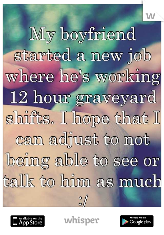 My boyfriend started a new job where he's working 12 hour graveyard shifts. I hope that I can adjust to not being able to see or talk to him as much :/