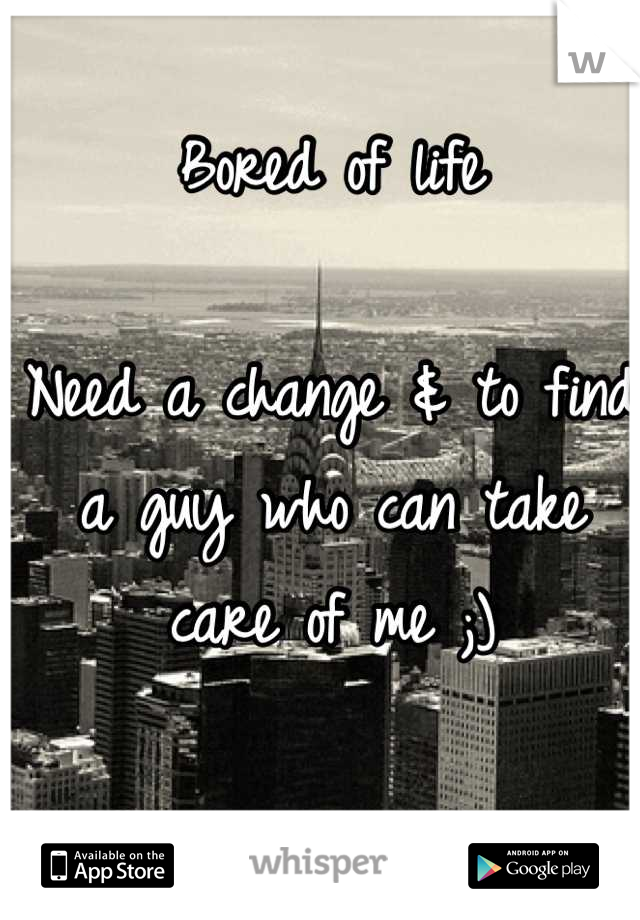 Bored of life

Need a change & to find a guy who can take care of me ;)