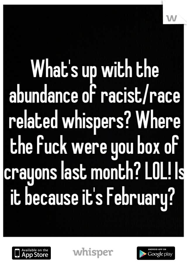 What's up with the abundance of racist/race related whispers? Where the fuck were you box of crayons last month? LOL! Is it because it's February? 
