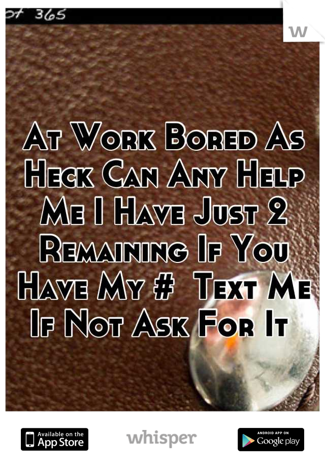 At Work Bored As Heck Can Any Help Me I Have Just 2 Remaining If You Have My #  Text Me If Not Ask For It 