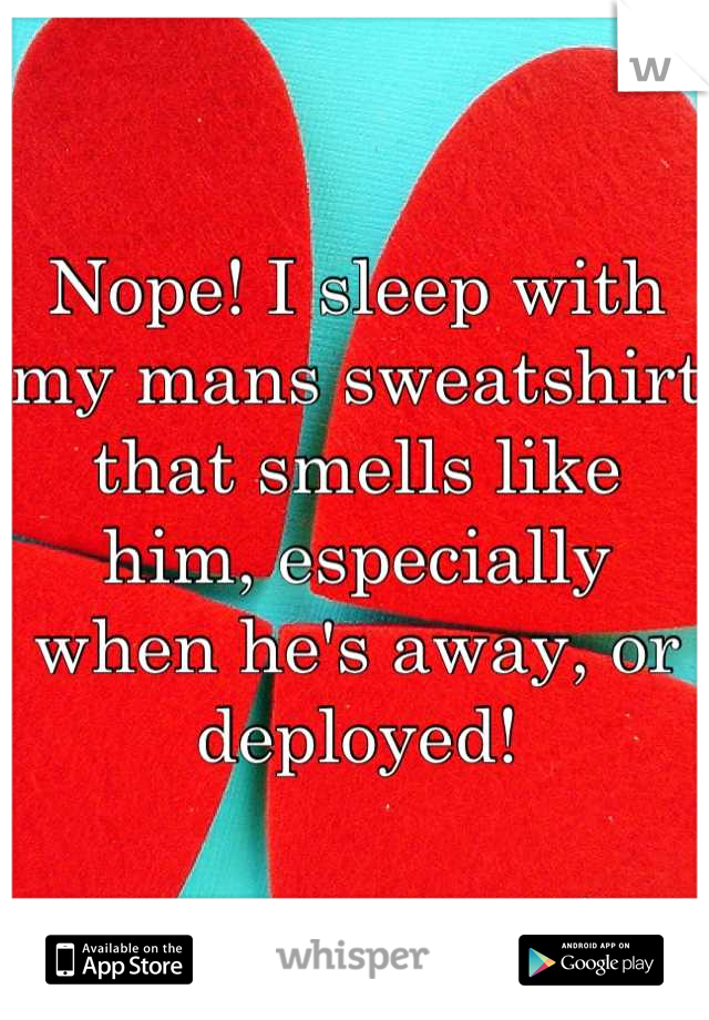 Nope! I sleep with my mans sweatshirt that smells like him, especially when he's away, or deployed!