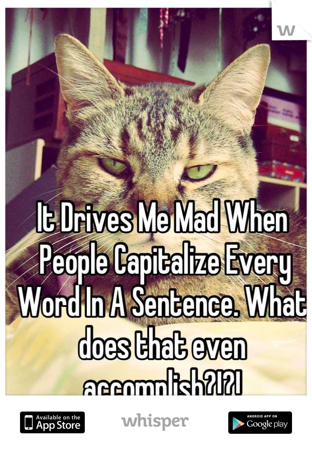 It Drives Me Mad When
 People Capitalize Every 
Word In A Sentence. What 
does that even 
accomplish?!?!