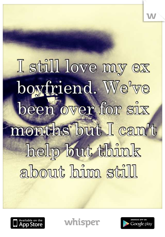 I still love my ex boyfriend. We've been over for six months but I can't help but think about him still  