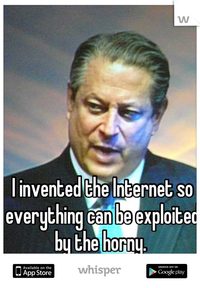 I invented the Internet so everything can be exploited by the horny. 
