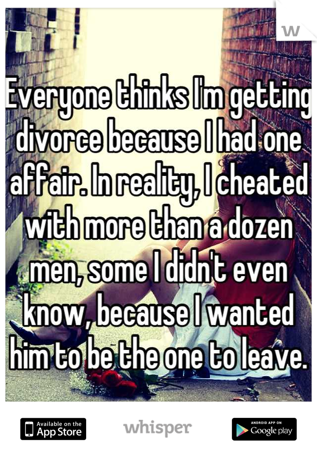 Everyone thinks I'm getting divorce because I had one affair. In reality, I cheated with more than a dozen men, some I didn't even know, because I wanted him to be the one to leave.