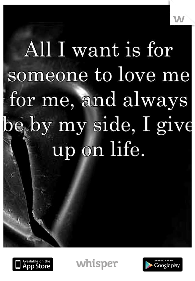 All I want is for someone to love me for me, and always be by my side, I give up on life.