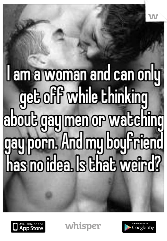 I am a woman and can only get off while thinking about gay men or watching gay porn. And my boyfriend has no idea. Is that weird?
