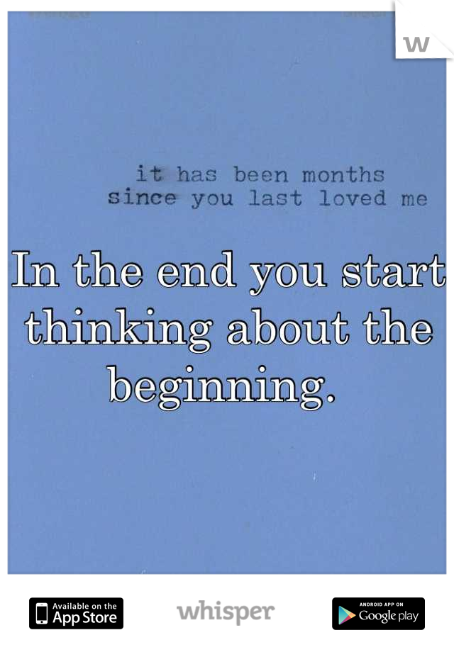 In the end you start thinking about the beginning. 