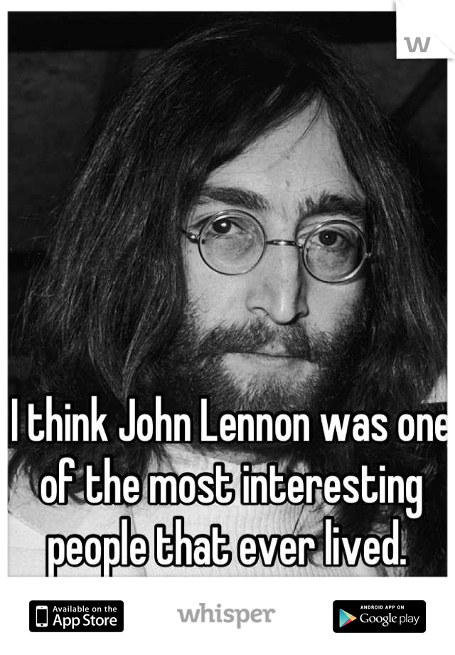 I think John Lennon was one of the most interesting people that ever lived. 