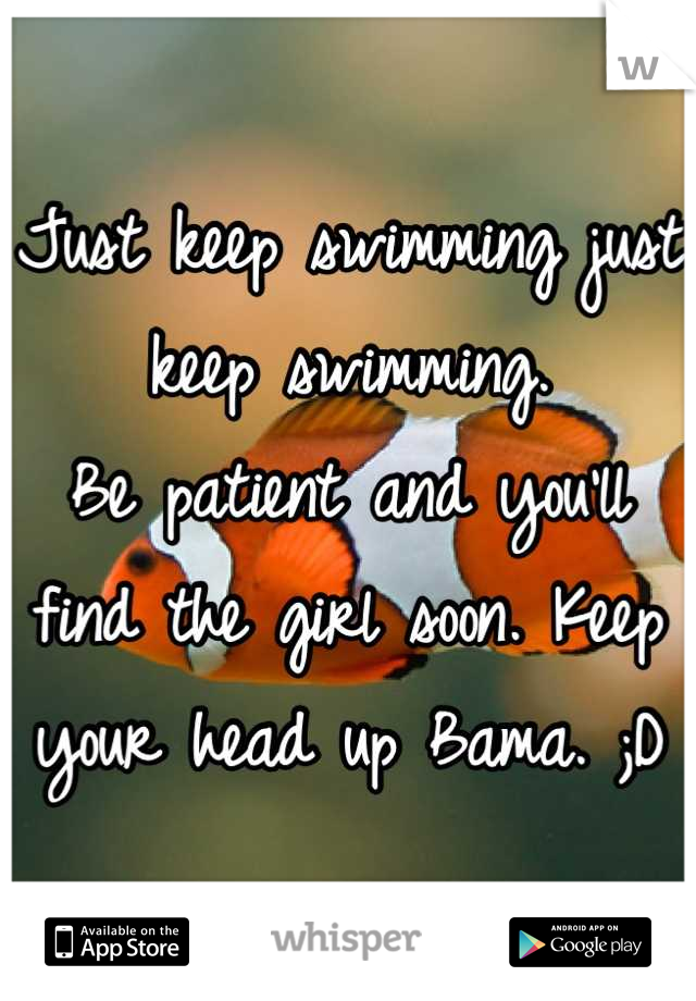 Just keep swimming just keep swimming. 
Be patient and you'll find the girl soon. Keep your head up Bama. ;D