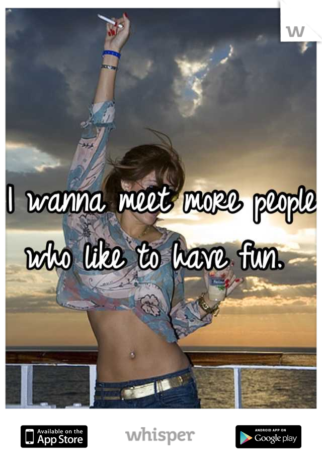I wanna meet more people who like to have fun. 