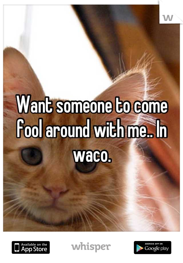 Want someone to come fool around with me.. In waco.