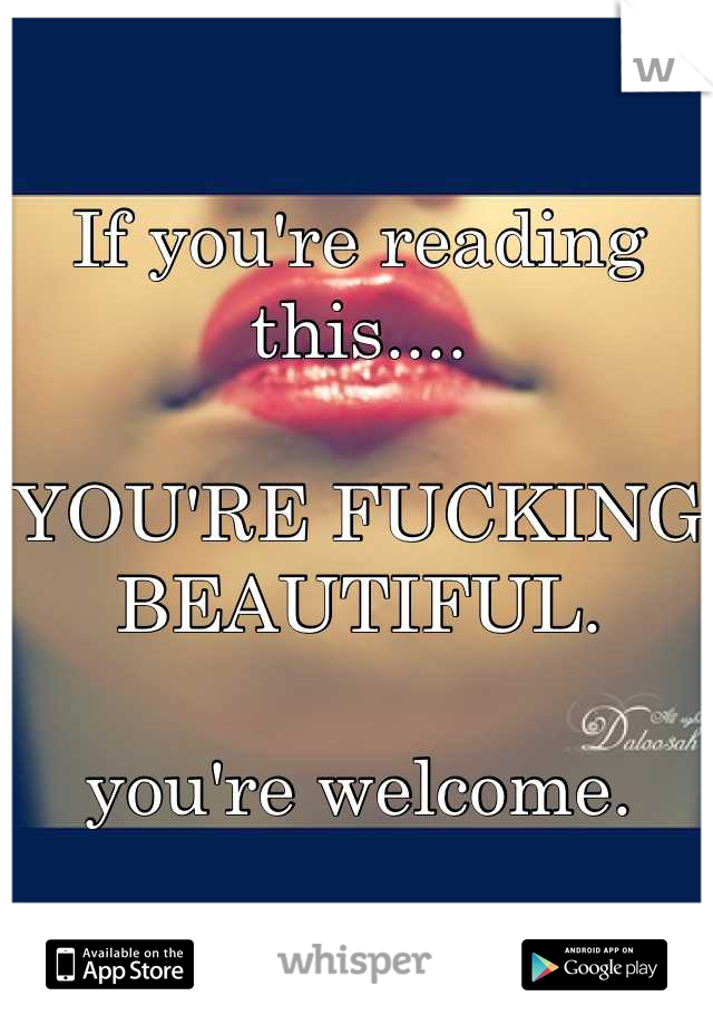 If you're reading this.... 

YOU'RE FUCKING BEAUTIFUL.

you're welcome.