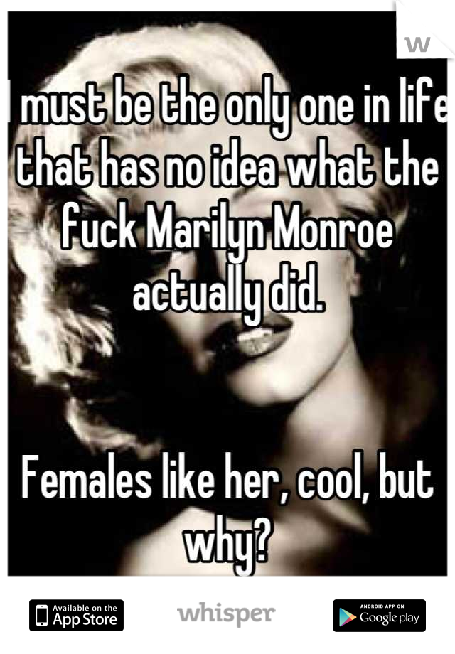 I must be the only one in life that has no idea what the fuck Marilyn Monroe actually did. 


Females like her, cool, but why?